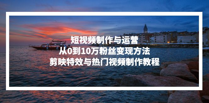 短视频制作与运营，从0到10万粉丝变现方法，剪映特效与热门视频制作教程-大熊网创