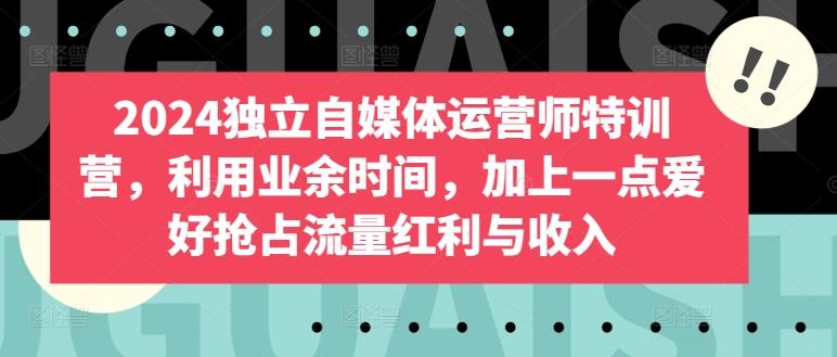 2024独立自媒体运营师特训营，利用业余时间，加上一点爱好抢占流量红利与收入-大熊网创