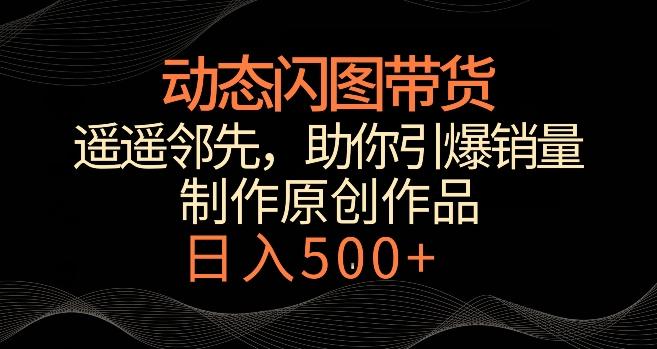 动态闪图带货，遥遥领先，冷门玩法，助你轻松引爆销量，日赚500+【揭秘】-大熊网创