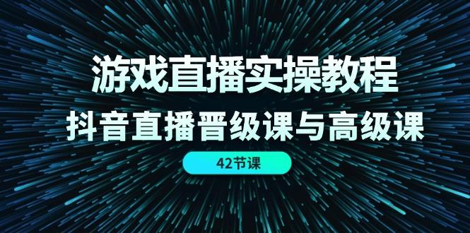 游戏直播实操教程，抖音直播晋级课与高级课(42节-大熊网创