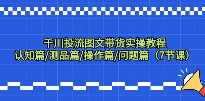 千川投流图文带货实操教程：认知篇/测品篇/操作篇/问题篇(7节课)-大熊网创