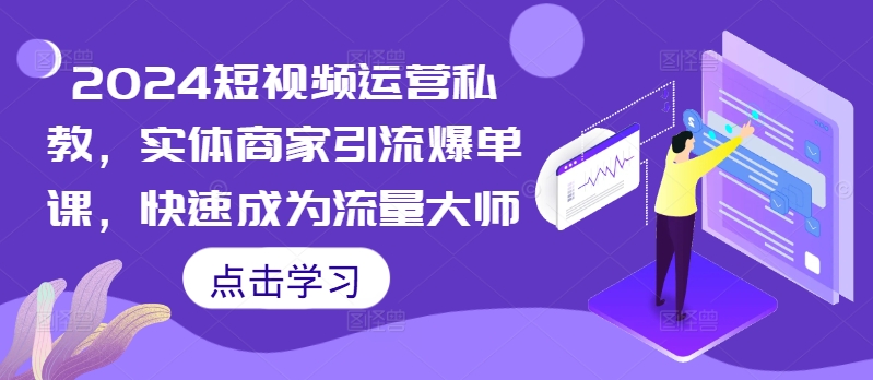 2024短视频运营私教，实体商家引流爆单课，快速成为流量大师-网创星球