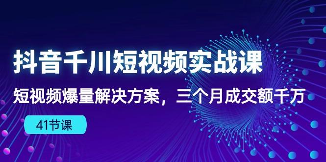 抖音千川短视频实战课：短视频爆量解决方案，三个月成交额千万(41节课-大熊网创