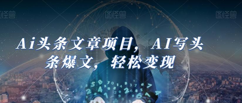 Ai头条文章项目，AI写头条爆文，轻松变现-大熊网创