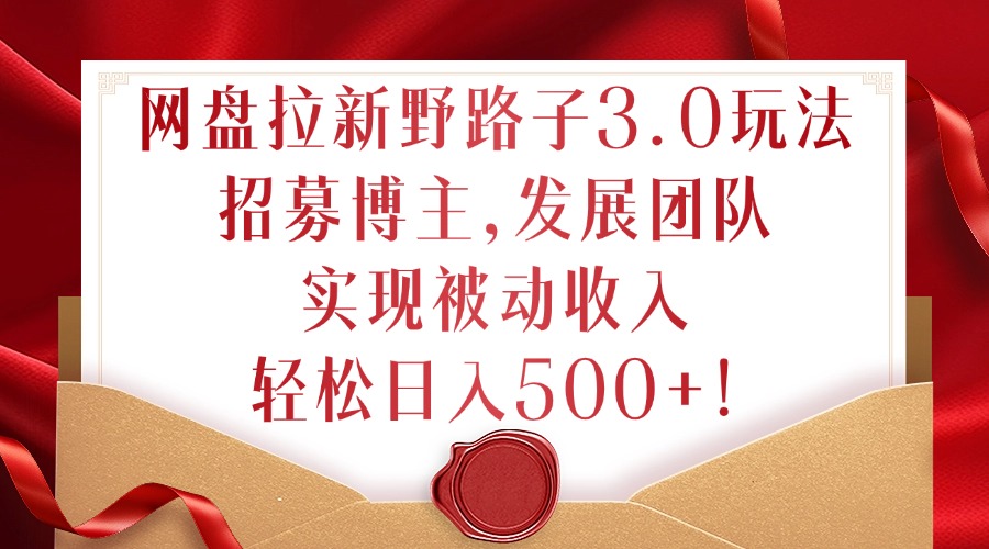 网盘拉新野路子3.0玩法，招募博主，发展团队，实现被动收入，轻松日入500+【揭秘】-大熊网创