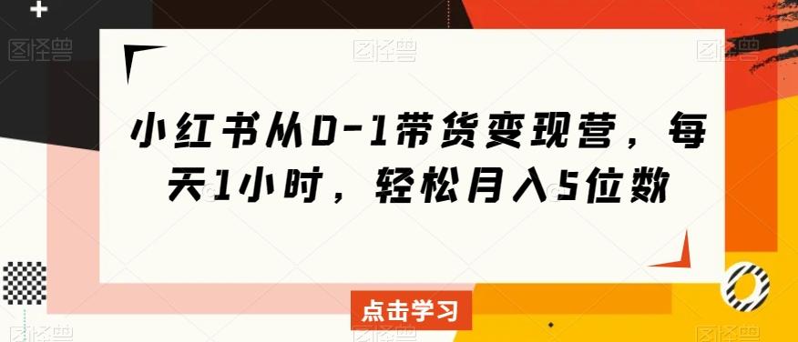 小红书从0-1带货变现营，每天1小时，轻松月入5位数-网创星球