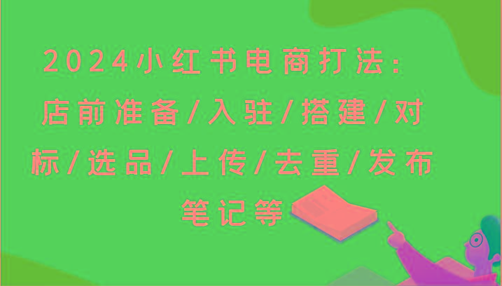 2024小红书电商打法：店前准备/入驻/搭建/对标/选品/上传/去重/发布笔记等-大熊网创