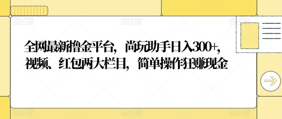 全网最新撸金平台，尚玩助手日入300+，视频、红包两大栏目，简单操作狂赚现金-网创星球