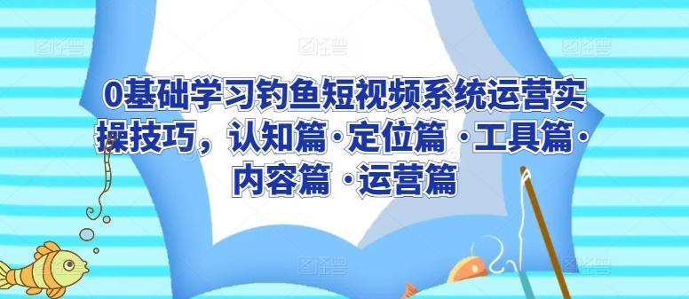 0基础学习钓鱼短视频系统运营实操技巧，认知篇·定位篇 ·工具篇·内容篇 ·运营篇-大熊网创