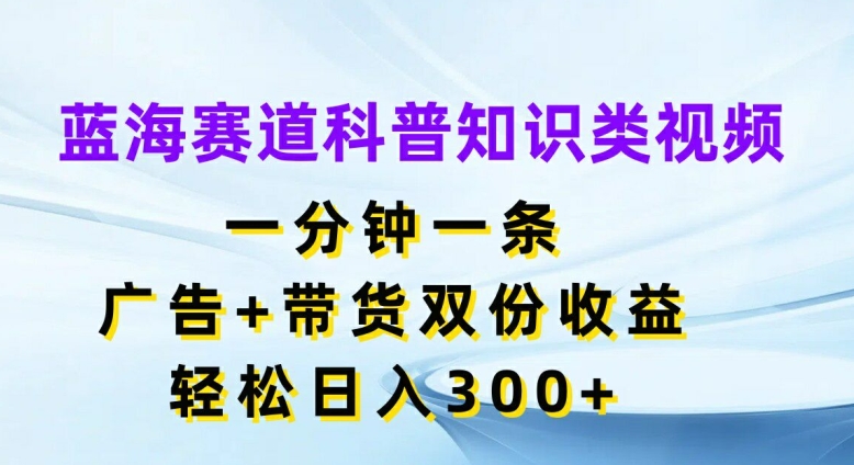 蓝海赛道科普知识类视频，一分钟一条，广告+带货双份收益，轻松日入300+【揭秘】-大熊网创