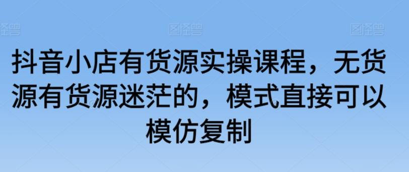 抖音小店有货源实操课程，无货源有货源迷茫的，模式直接可以模仿复制-大熊网创