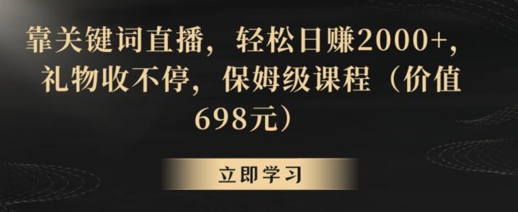 靠关键词直播，轻松日赚2000+，礼物收不停，保姆级课程(价值698元)【揭秘】-大熊网创