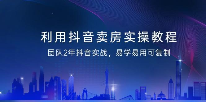 利用抖音-卖房实操教程，团队2年抖音实战，易学易用可复制(43节无水印)-大熊网创
