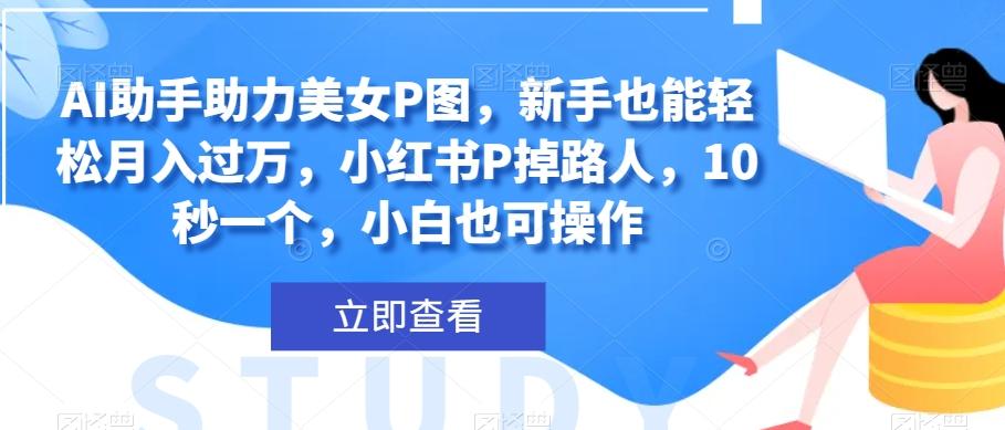 AI助手助力美女P图，新手也能轻松月入过万，小红书P掉路人，10秒一个，小白也可操作-大熊网创