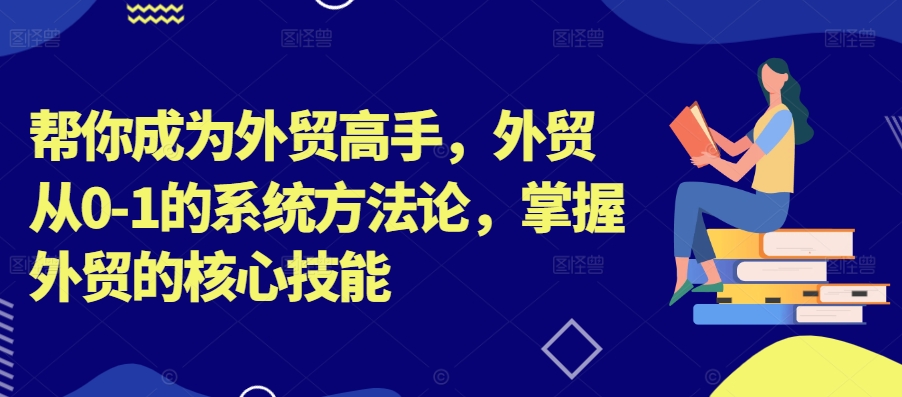 帮你成为外贸高手，外贸从0-1的系统方法论，掌握外贸的核心技能-大熊网创