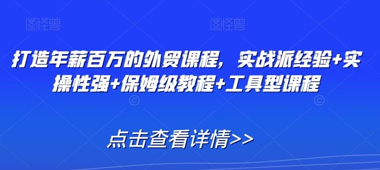 打造年薪百万的外贸课程，实战派经验+实操性强+保姆级教程+工具型课程-大熊网创