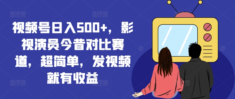 视频号日入500+，影视演员今昔对比赛道，超简单，发视频就有收益【揭秘】-大熊网创
