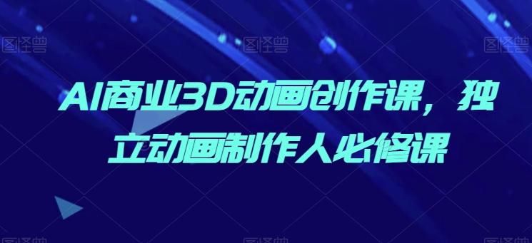 AI商业3D动画创作课，独立动画制作人必修课-大熊网创