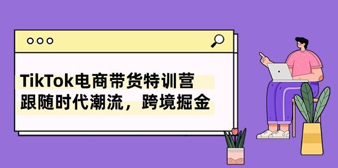 TikTok电商带货特训营，跟随时代潮流，跨境掘金(8节课-大熊网创