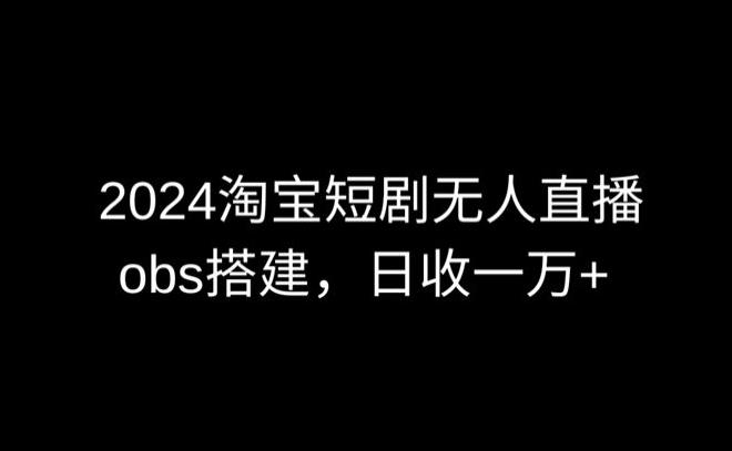 2024最新淘宝短剧无人直播，obs多窗口搭建，日收6000+【揭秘】-网创星球