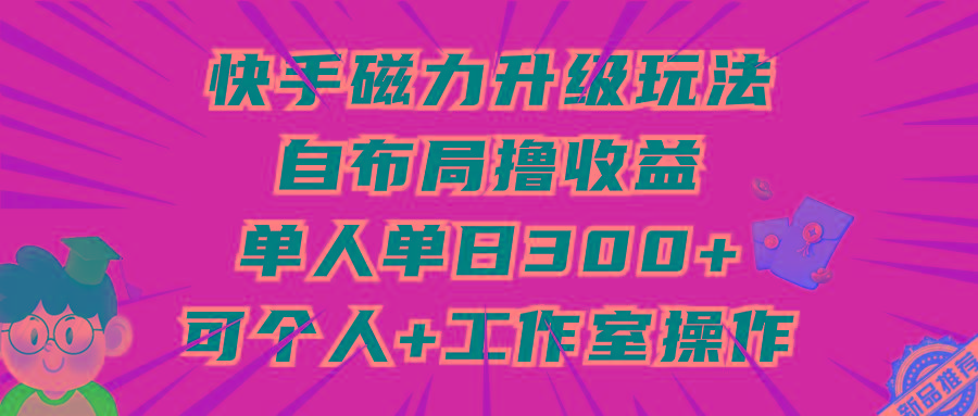 (9368期)快手磁力升级玩法，自布局撸收益，单人单日300+，个人工作室均可操作-大熊网创