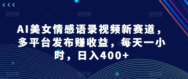 AI美女情感语录视频新赛道，多平台发布赚收益，每天一小时，日入400+【揭秘】-网创星球