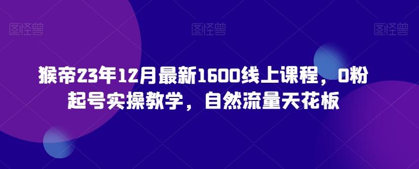 猴帝23年12月最新1600线上课程，0粉起号实操教学，自然流量天花板-大熊网创
