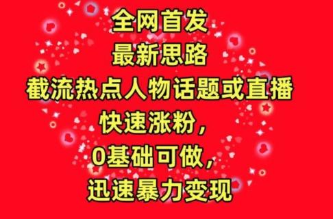 全网首发，截流热点人物话题或直播，快速涨粉，0基础可做，迅速暴力变现【揭秘】-大熊网创