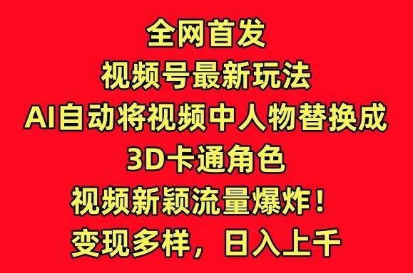 全网首发视频号最新玩法，AI自动将视频中人物替换成3D卡通角色，视频新颖流量爆炸【揭秘】-大熊网创