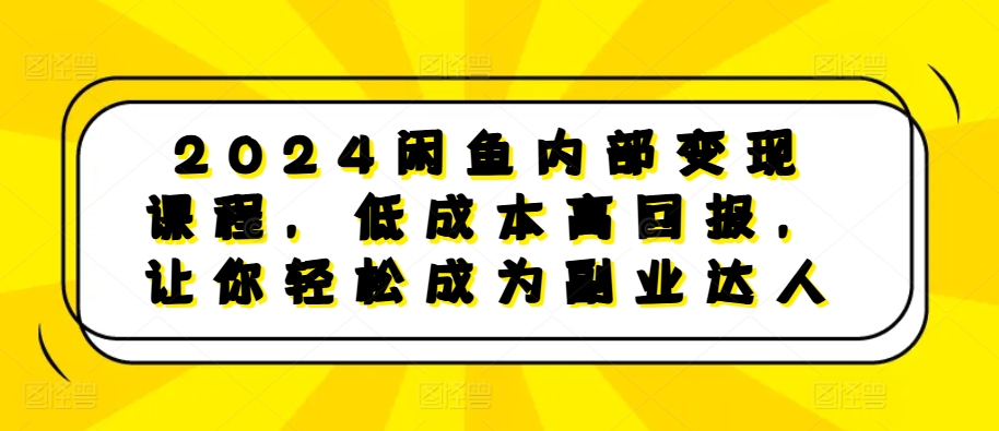 2024闲鱼内部变现课程，低成本高回报，让你轻松成为副业达人-网创星球