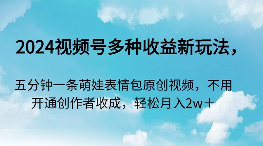 2024视频号多种收益新玩法，五分钟一条萌娃表情包原创视频，不用开通创…-大熊网创