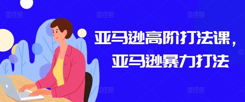 亚马逊高阶打法课，亚马逊暴力打法-网创星球