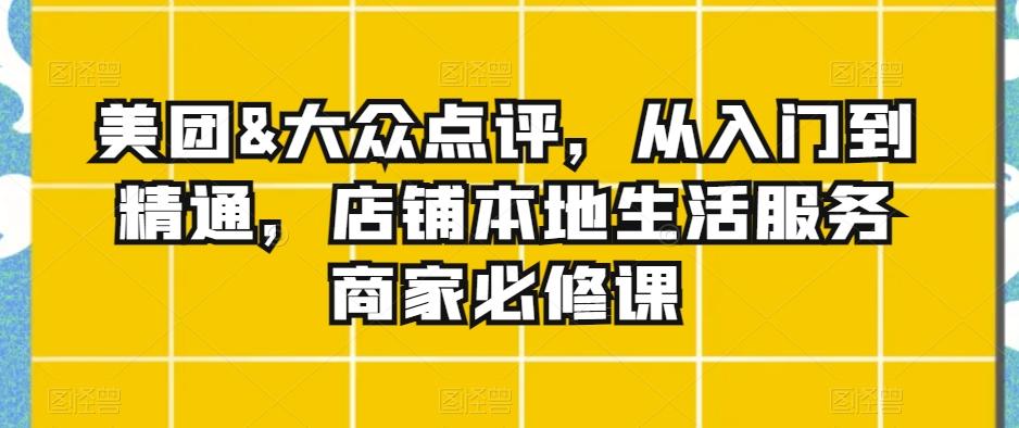美团&大众点评，从入门到精通，店铺本地生活服务商家必修课-大熊网创