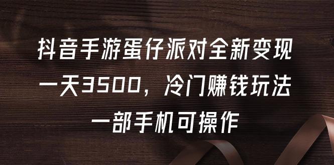 (9823期)抖音手游蛋仔派对全新变现，一天3500，冷门赚钱玩法，一部手机可操作-大熊网创