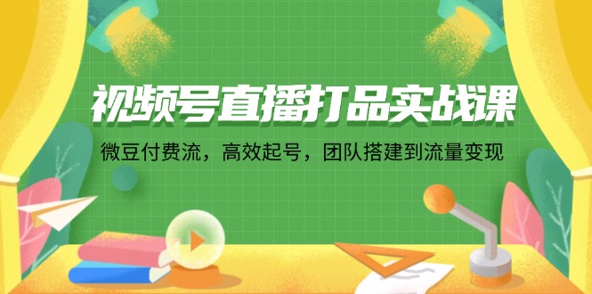 视频号直播打品实战课：微 豆 付 费 流，高效起号，团队搭建到流量变现-大熊网创