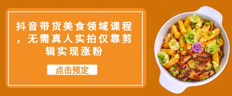 抖音带货美食领域课程，无需真人实拍仅靠剪辑实现涨粉-大熊网创