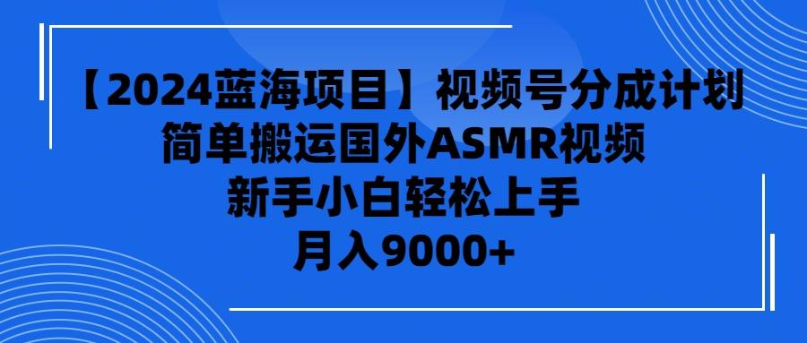 (9743期)【2024蓝海项目】视频号分成计划，无脑搬运国外ASMR视频，新手小白轻松…-大熊网创