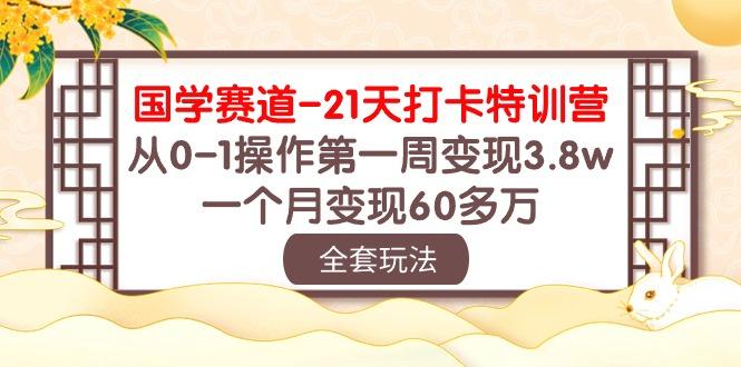 国学 赛道-21天打卡特训营：从0-1操作第一周变现3.8w，一个月变现60多万-网创星球