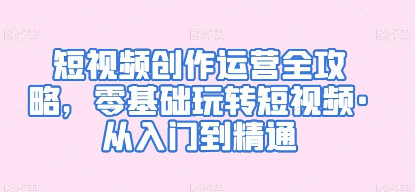 短视频创作运营全攻略，零基础玩转短视频·从入门到精通-大熊网创