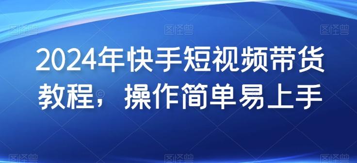 2024年快手短视频带货教程，操作简单易上手-大熊网创