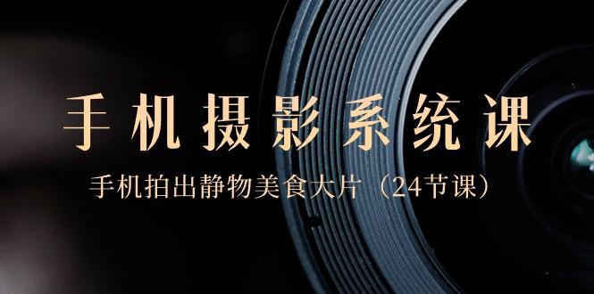 0基础手机摄影系统课，手机拍出静物美食大片（24节课）-大熊网创