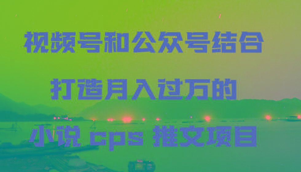 视频号和公众号结合打造月入过万的小说cps推文项目，包括市面上面的各种思路详解-大熊网创