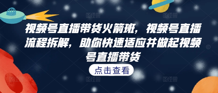 视频号直播带货火箭班，​视频号直播流程拆解，助你快速适应并做起视频号直播带货-大熊网创