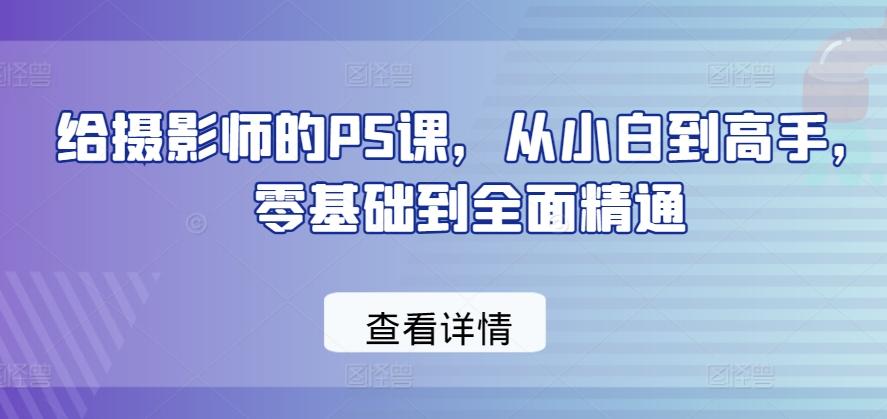 给摄影师的PS课，从小白到高手，零基础到全面精通-大熊网创