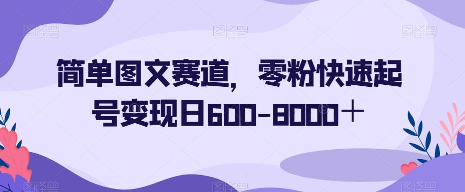 简单图文赛道，零粉快速起号变现日600-8000＋-大熊网创
