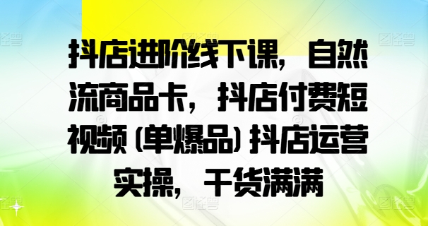 抖店进阶线下课，自然流商品卡，抖店付费短视频(单爆品)抖店运营实操，干货满满-大熊网创