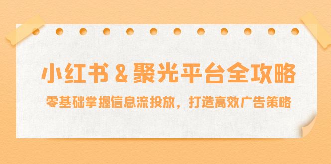 小红薯&聚光平台全攻略：零基础掌握信息流投放，打造高效广告策略-大熊网创
