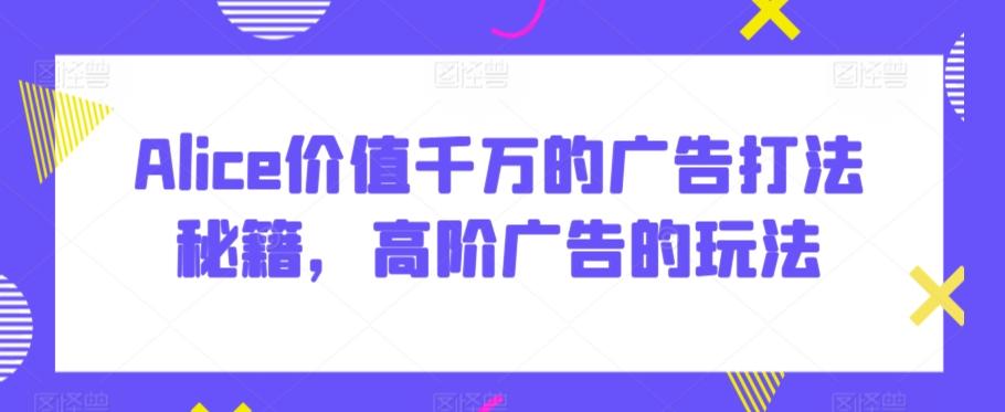 Alice价值千万的广告打法秘籍，高阶广告的玩法-大熊网创
