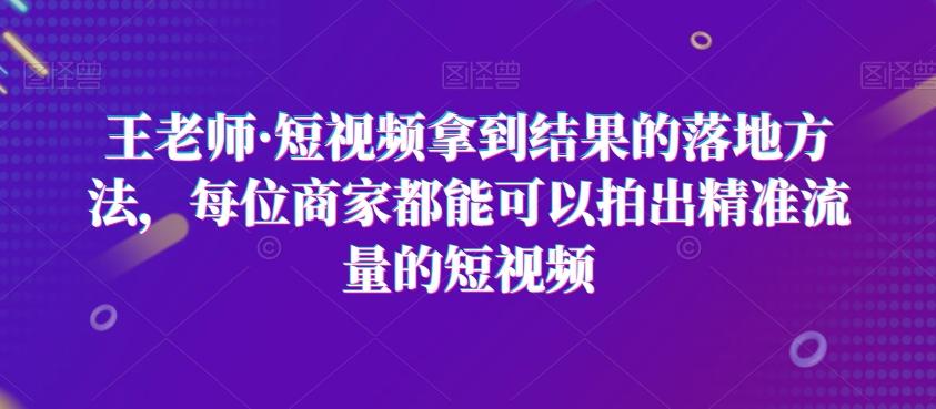 王老师·短视频拿到结果的落地方法，每位商家都能可以拍出精准流量的短视频-大熊网创