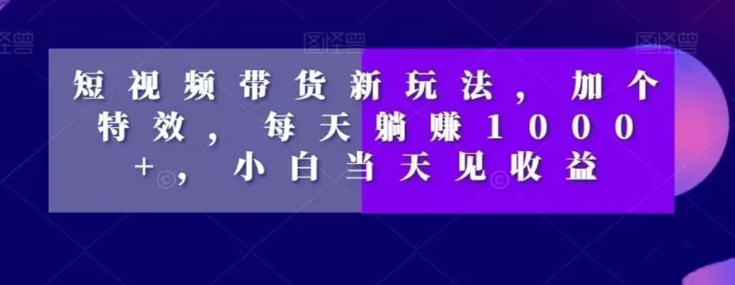短视频带货新玩法，加个特效，每天躺赚1000+，小白当天见收益【揭秘】-网创星球